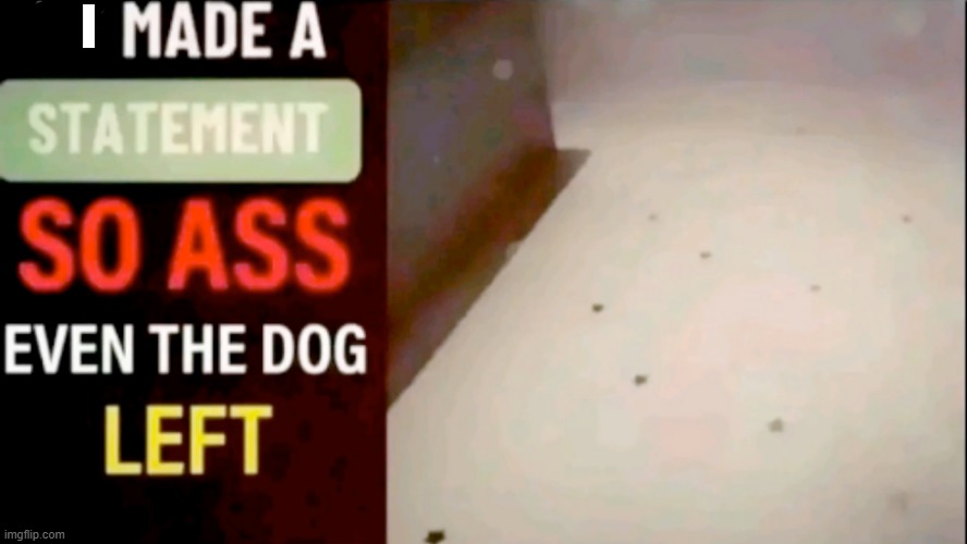 He made a statement so ass even the dog left | i | image tagged in he made a statement so ass even the dog left | made w/ Imgflip meme maker
