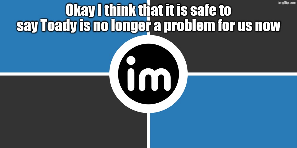 Flag of the ImgNATO by NouBlacksmith | Okay I think that it is safe to say Toady is no longer a problem for us now | image tagged in flag of the imgnato by noublacksmith | made w/ Imgflip meme maker