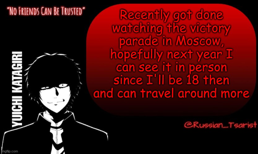 Russian_Tsarist_8 Yuichi Katagiri announcement temp | Recently got done watching the victory parade in Moscow, hopefully next year I can see it in person since I'll be 18 then and can travel around more | image tagged in russian_tsarist_8 yuichi katagiri announcement temp | made w/ Imgflip meme maker