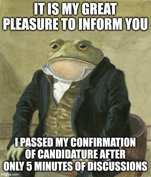 Gentleman frog | It is my great pleasure to inform you; I passed my confirmation of candidature after only 5 minutes of discussions | image tagged in gentleman frog | made w/ Imgflip meme maker