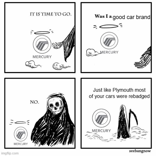 Death of Mercury | good car brand; Just like Plymouth most of your cars were rebadged | image tagged in was i a good meme,mercury,ford | made w/ Imgflip meme maker