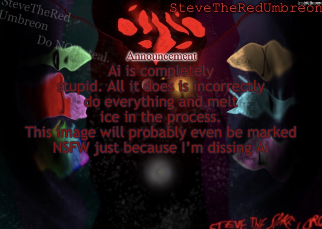 § | Ai is completely stupid. All it does is incorrectly do everything and melt ice in the process.
This image will probably even be marked NSFW just because I’m dissing Ai | image tagged in stevetheredumbreon anno temp | made w/ Imgflip meme maker