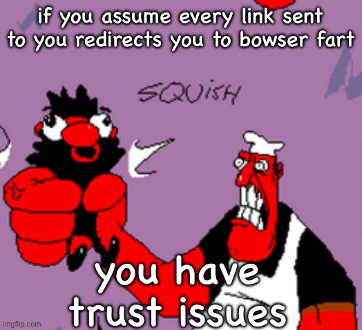 peppino strangling anton | if you assume every link sent to you redirects you to bowser fart; you have trust issues | image tagged in peppino strangling anton | made w/ Imgflip meme maker
