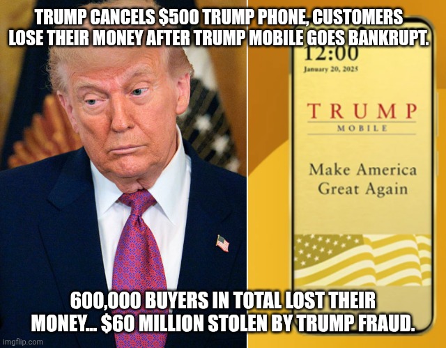 The grift continues. Jimmy Carter gave up his peanut farm, but this is fine. | Trump cancels $500 Trump phone, customers lose their money after Trump Mobile goes bankrupt. 600,000 buyers in total lost their money... $60 million stolen by Trump fraud. | image tagged in donald trump cell phone scam,donald trump,trump unfit unqualified dangerous,criminal minds,corruption | made w/ Imgflip meme maker