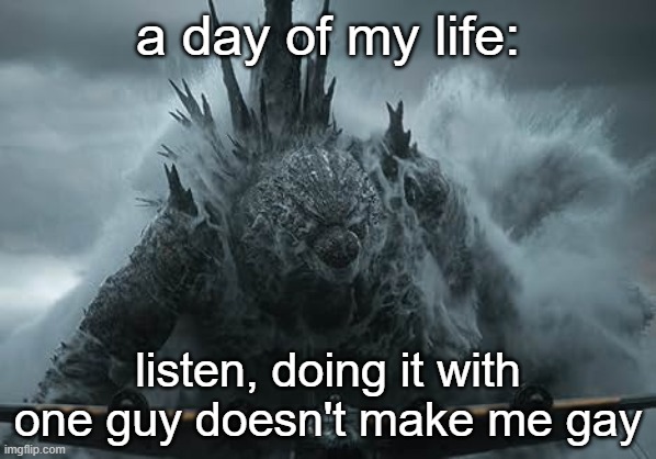 The Aldebaran Godzilla MZ Announcement Template | a day of my life:; listen, doing it with one guy doesn't make me gay | image tagged in the aldebaran godzilla mz announcement template | made w/ Imgflip meme maker
