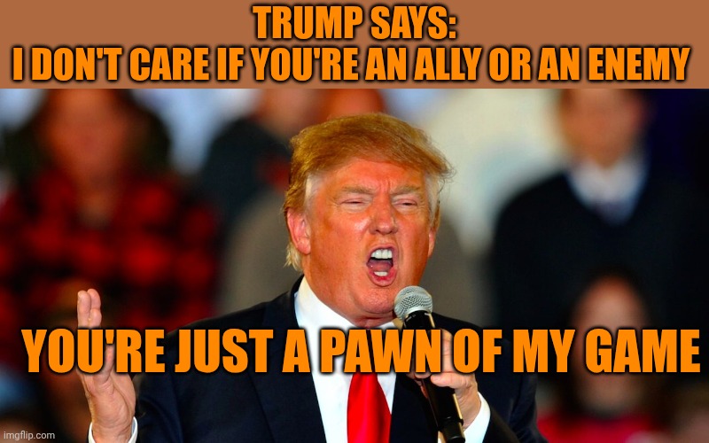 Donald Trump Orange | Trump says:
I don't care if you're an ally or an enemy; You're just a pawn of my game | image tagged in donald trump orange | made w/ Imgflip meme maker