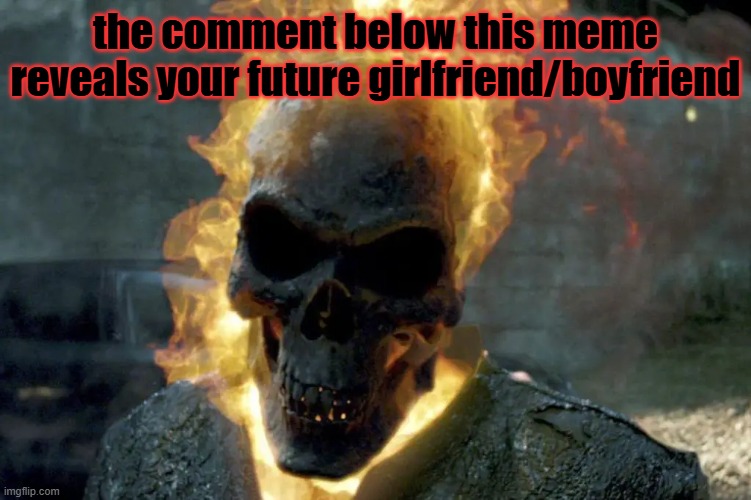 The Ghost Rider template | the comment below this meme reveals your future girlfriend/boyfriend | image tagged in the ghost rider template | made w/ Imgflip meme maker