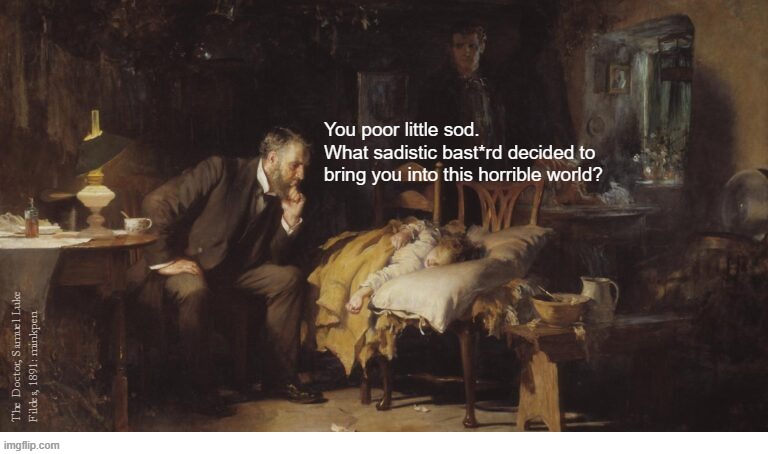 life is not a gift | You poor little sod.
What sadistic bast*rd decided to bring you into this horrible world? The Doctor, Samuel Luke
Fildes, 1891: minkpen | image tagged in antinatalism,overpopulation,children,breeding,ivf | made w/ Imgflip meme maker