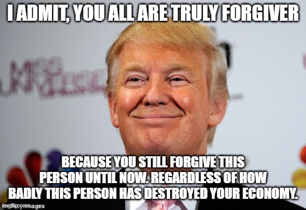 I'm speechless | I admit, you all are truly forgiver; because you still forgive this person until now. regardless of how badly this person has destroyed your economy. | image tagged in donald trump approves | made w/ Imgflip meme maker
