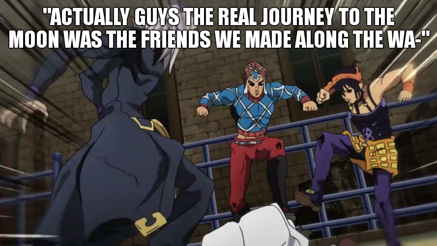 Jojo gang beating up | "actually guys the real journey to the moon was the friends we made along the wa-" | image tagged in jojo gang beating up | made w/ Imgflip meme maker