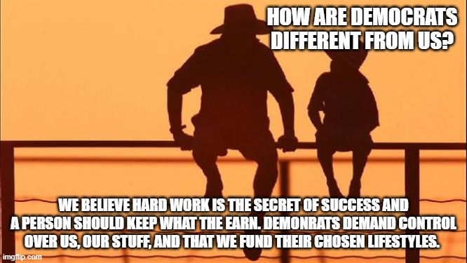 Cowboy Wisdom, we are their opposites. | How are democrats different from us? We believe hard work is the secret of success and a person should keep what the earn. Demonrats demand control over us, our stuff, and that we fund their chosen lifestyles. | image tagged in cowboy father and son,cowboy wisdom,life advice,accountability,conservative values,democrat war on america | made w/ Imgflip meme maker