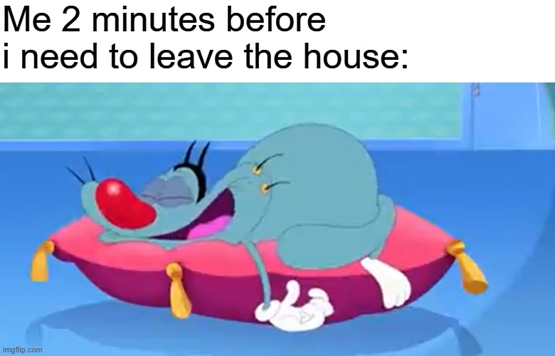 Oggy Sleeping | Me 2 minutes before i need to leave the house: | image tagged in oggy sleeping | made w/ Imgflip meme maker