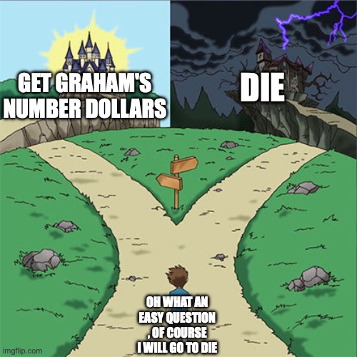 Two Paths | Die; Get graham's number dollars; Oh what an easy question , of course I will go to die | image tagged in two paths | made w/ Imgflip meme maker