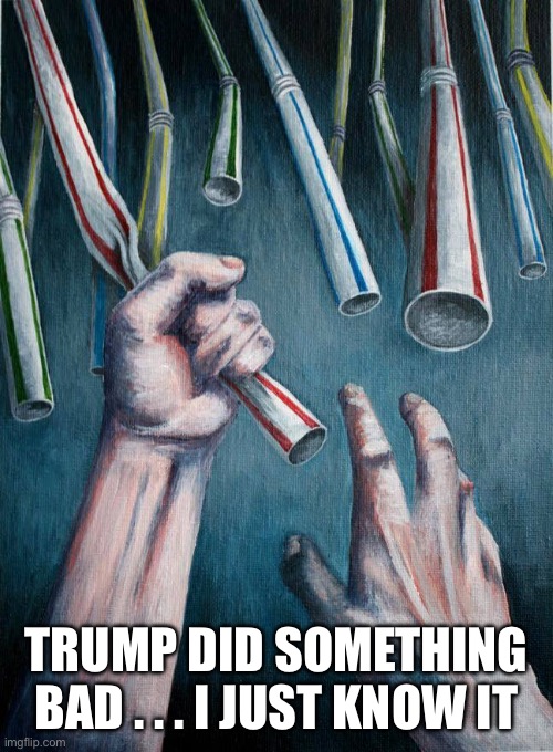 Grasping at straws | Trump did something bad . . . I just know it | image tagged in grasping at straws | made w/ Imgflip meme maker