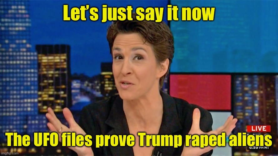 Liberal news doesn’t need facts, just gullible viewers | Let’s just say it now; The UFO files prove Trump raped aliens | image tagged in rachel maddow blame face,fake news | made w/ Imgflip meme maker
