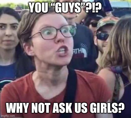You “guys”?!? Why not ask us girls? | image tagged in angry liberal | made w/ Imgflip meme maker