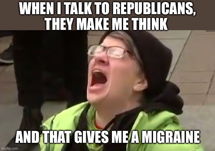 Screaming Liberal  | When I talk to republicans,
they make me think And that gives me a migraine | image tagged in screaming liberal | made w/ Imgflip meme maker