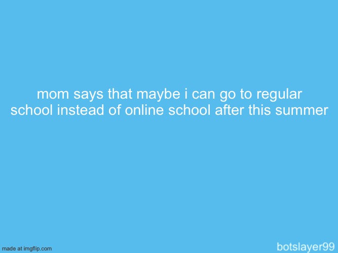 i can maybe finally have a boyfriend | mom says that maybe i can go to regular school instead of online school after this summer | image tagged in botslayer announcement temp | made w/ Imgflip meme maker