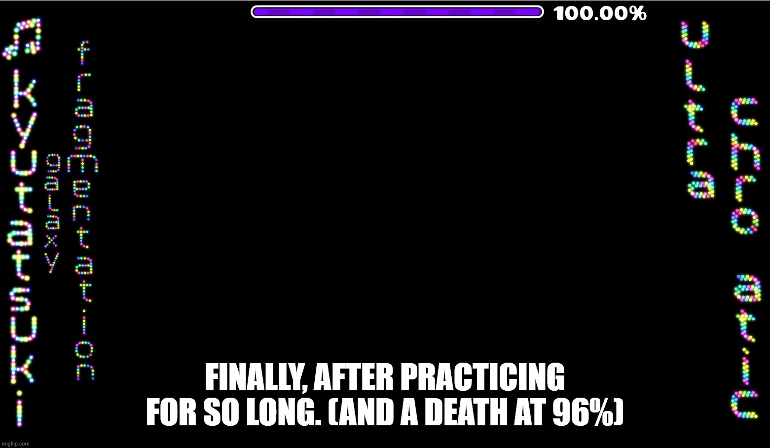 I started playing this at the start of this year. Then it was kind of playing this off and on | Finally, after practicing for so long. (And a death at 96%) | image tagged in geometry dash,ultrachromatic | made w/ Imgflip meme maker