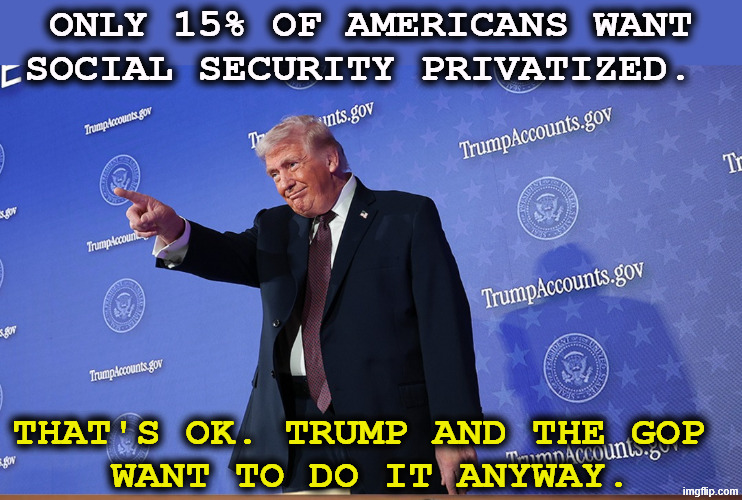 You don't want Social Security privatized? Trump's going ahead with it anyway. He doesn't care what you think. | Only 15% of Americans want Social Security privatized. That's OK. Trump and the GOP 
want to do it anyway. | image tagged in trump's plan to privatize social security against america's wish,trump,social security,wall street,profit | made w/ Imgflip meme maker