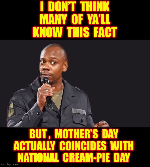 Happy Mother’s Day !!!  : ) | I  don’t  think
 Many  of  ya’ll 
know  this  fact; But ,  Mother’s  Day 
Actually  Coincides  with 
National  Cream-pie  day | image tagged in comedian,dave chappelle,tell me the truth i'm ready to hear it,lol | made w/ Imgflip meme maker