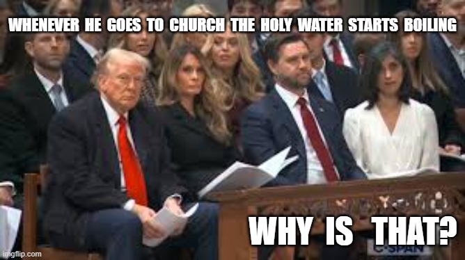 Trump in church.jpg | whenever  he  goes  to  church  the  holy  water  starts  boiling; why  is   that? | image tagged in trump in church jpg | made w/ Imgflip meme maker