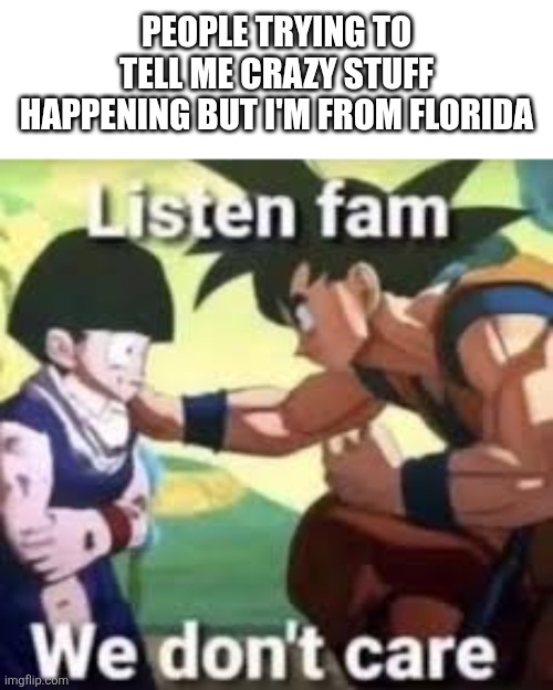 Craziest place on Earth | People trying to tell me crazy stuff happening but I'm from Florida | image tagged in listen fam we don't care | made w/ Imgflip meme maker
