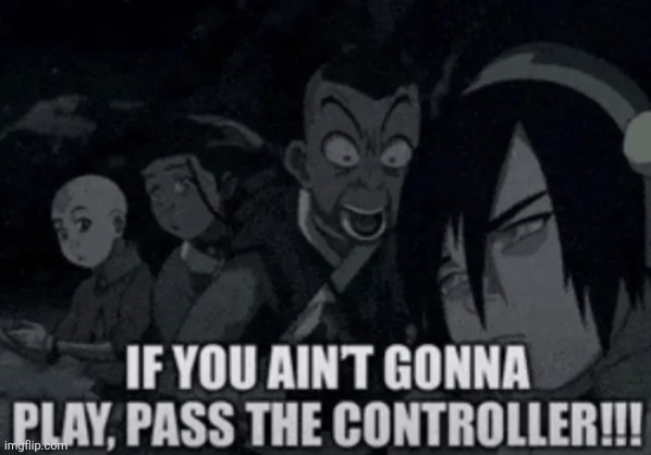 if you ain't gonna play, pass the controller | image tagged in if you ain't gonna play pass the controller | made w/ Imgflip meme maker