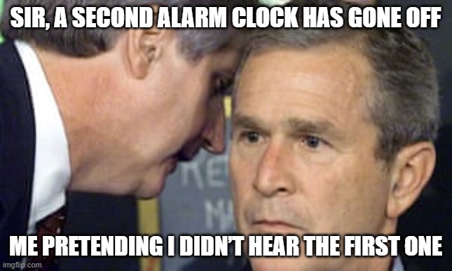 Alarm | SIR, A SECOND ALARM CLOCK HAS GONE OFF; ME PRETENDING I DIDN’T HEAR THE FIRST ONE | image tagged in george bush 9/11 | made w/ Imgflip meme maker