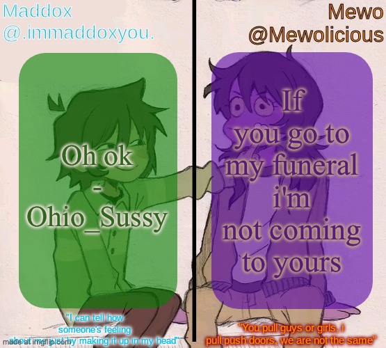 Mewo and Maddox deltarune shared temp | If you go to my funeral i'm not coming to yours; Oh ok
- Ohio_Sussy | image tagged in mewo and maddox deltarune shared temp,remix | made w/ Imgflip meme maker
