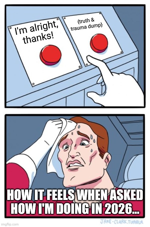 Which response....? | {truth & trauma dump}; I'm alright, thanks! How it feels when asked how I'm doing in 2026... | image tagged in memes,two buttons | made w/ Imgflip meme maker