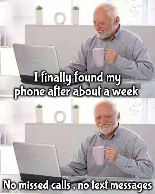 It wasn't that important | I finally found my phone after about a week; No missed calls , no text messages | image tagged in memes,hide the pain harold,forever alone,i'll just wait here,somebody toucha my spaghet,i'm a simple man | made w/ Imgflip meme maker