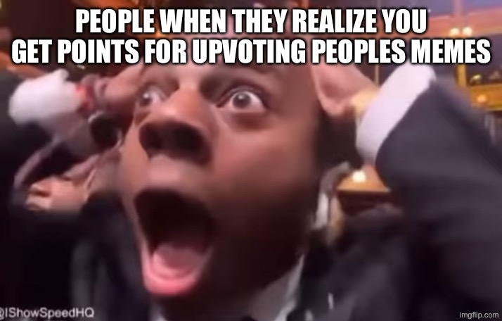This is you | People when they realize you get points for upvoting peoples memes | image tagged in fr fr ong | made w/ Imgflip meme maker