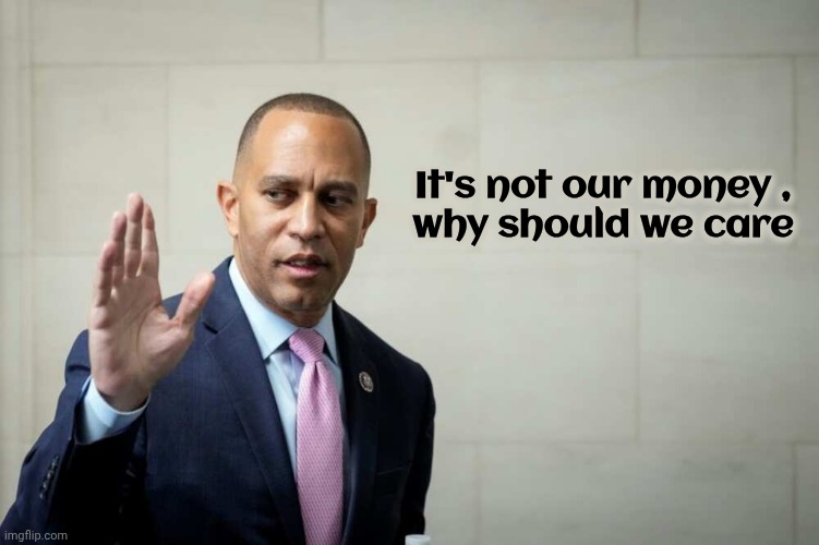 Hakeem Jeffries | It's not our money ,
why should we care | image tagged in hakeem jeffries | made w/ Imgflip meme maker