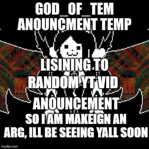GOD_OF_TEM announcement temp | random yt vid; so i am makeign an arg, ill be seeing yall soon | image tagged in god_of_tem announcement temp | made w/ Imgflip meme maker