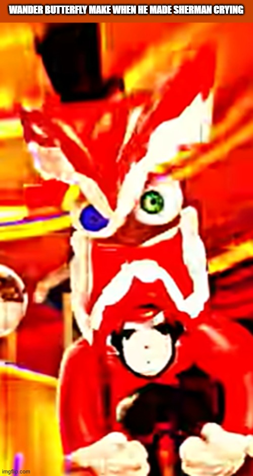 Angery caine | WANDER BUTTERFLY MAKE WHEN HE MADE SHERMAN CRYING | image tagged in angery caine | made w/ Imgflip meme maker