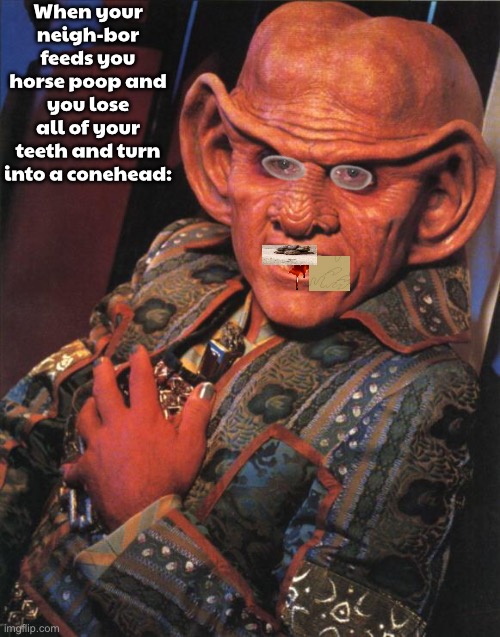 That’s the way you do it. Just joking. | When your neigh-bor feeds you horse poop and you lose all of your teeth and turn into a conehead: | image tagged in quark | made w/ Imgflip meme maker