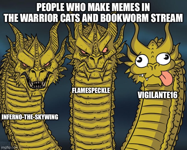 :) | People who make memes in the Warrior cats and bookworm stream; Flamespeckle; Vigilante16; inferno-the-skywing | image tagged in three-headed dragon,accurate,warrior cats,books,dragon | made w/ Imgflip meme maker