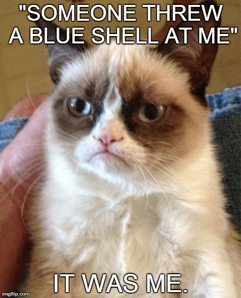 Grumpy Cat Meme | "SOMEONE THREW A BLUE SHELL AT ME" IT WAS ME. | image tagged in memes,grumpy cat | made w/ Imgflip meme maker