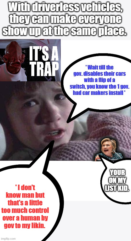 With driverless vehicles, they can make everyone show up at the same place. Your on my list kid. ' I don't know man but that's a little too much control over a human by gov to my likin. | made w/ Imgflip meme maker