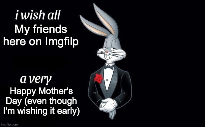 Happy Mother's Day y'all! (I know, I sent this a half-day early...) | My friends here on Imgfilp; Happy Mother's Day (even though I'm wishing it early) | image tagged in i wish all x a very y | made w/ Imgflip meme maker