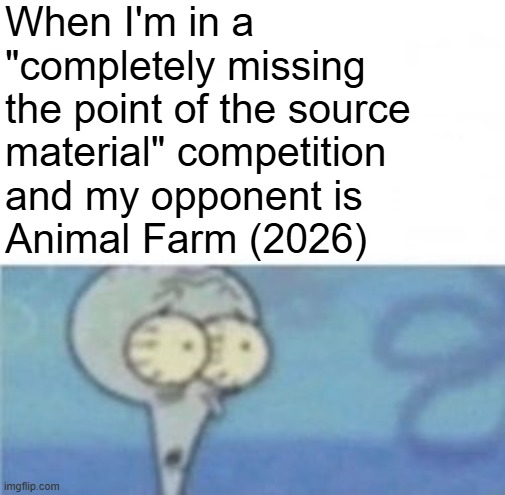 All that movie did was prove George Orwell right in the worst possible way. | When I'm in a "completely missing the point of the source material" competition 
and my opponent is 
Animal Farm (2026) | image tagged in when i'm in a _ competition and my opponent is _,animal farm,squidward | made w/ Imgflip meme maker