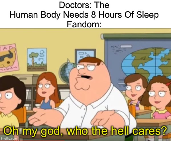 Why Are They Like This? | Doctors: The Human Body Needs 8 Hours Of Sleep
Fandom:; Oh my god, who the hell cares? | image tagged in oh my god who the hell cares from family guy | made w/ Imgflip meme maker