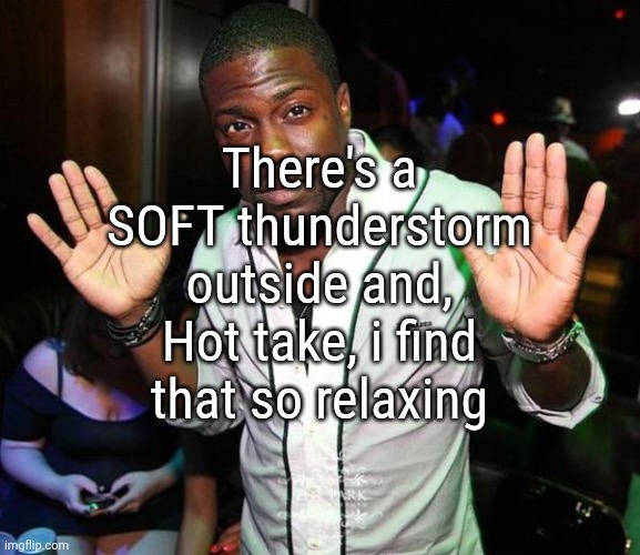 I'm part of the people that ain't scared of thunder | There's a SOFT thunderstorm outside and, Hot take, i find that so relaxing | image tagged in kevin hart hands up | made w/ Imgflip meme maker