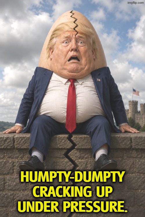 Trump as Humpty-Dumpty cracking up under pressure | Humpty-Dumpty
cracking up
under pressure. | image tagged in trump as humpty-dumpty cracking up under pressure,trump,crack,pressure,war,humpty dumpty | made w/ Imgflip meme maker