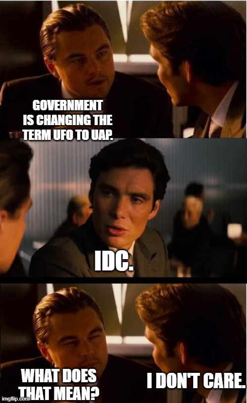 Way more important things to worry about than UFOs. . .UAPs. . .whatever. | Government is changing the term UFO to UAP. IDC. I don't care. What does that mean? | image tagged in memes,inception,conspiracy,ufo,politics,political meme | made w/ Imgflip meme maker