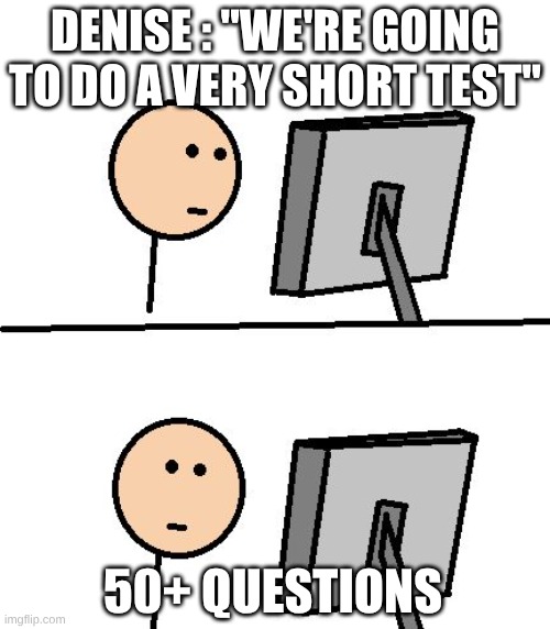 What Did I Just See | Denise : "we're going to do a very short test"; 50+ questions | image tagged in what did i just see | made w/ Imgflip meme maker