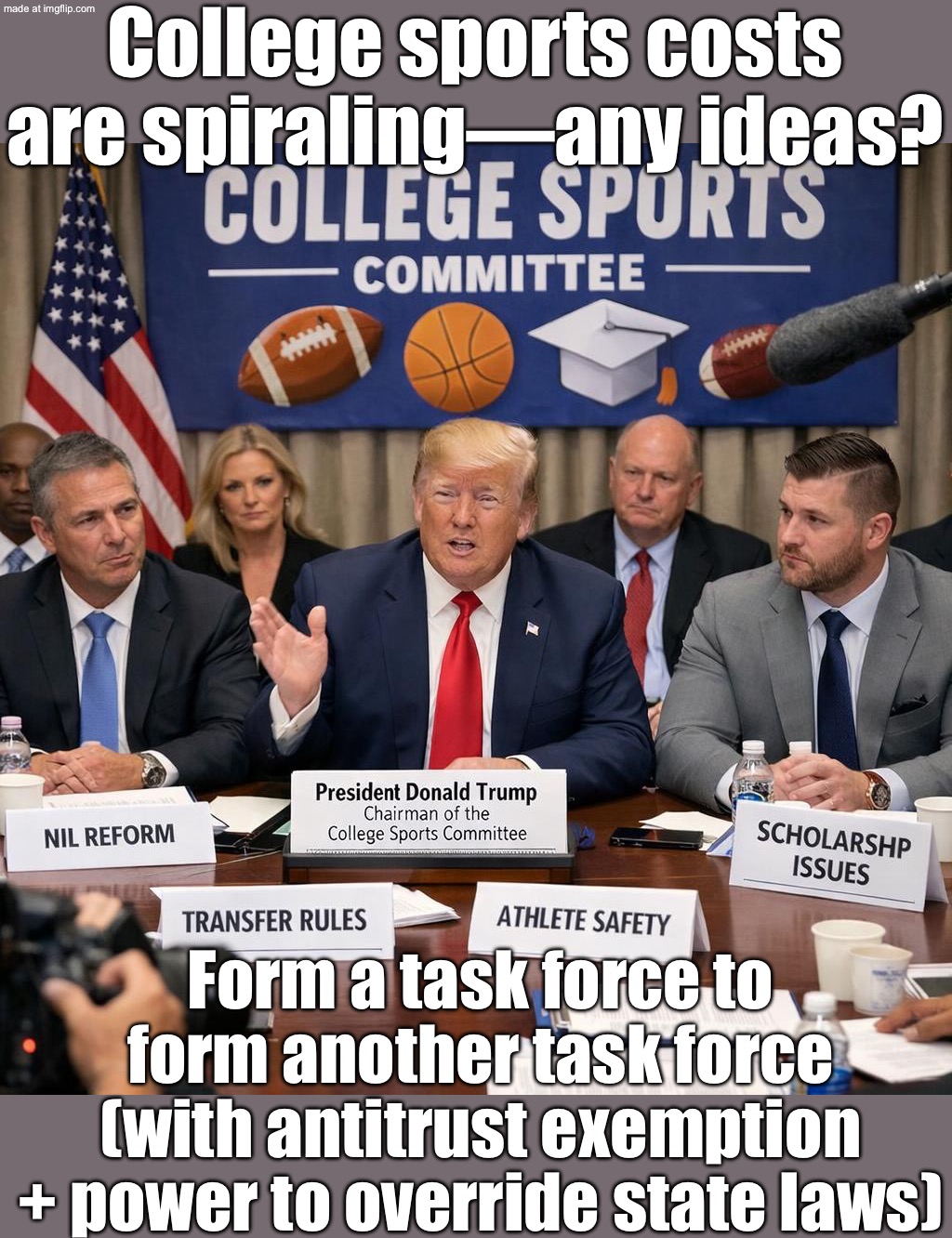 Spiraling college sports costs? Let’s fix it by creating a task force to create another task force (with antitrust immunity). | College sports costs are spiraling—any ideas? Form a task force to form another task force (with antitrust exemption + power to override state laws) | image tagged in trump s college sports committee,college football,sports,donald trump,congress,multitasking | made w/ Imgflip meme maker