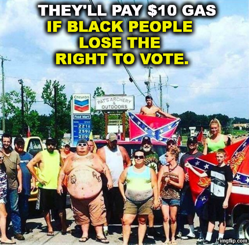 Values. | They'll pay $10 gas; if black people 
lose the 
right to vote. | image tagged in trump voters redneck hillbilly cracker goober confederacy,trump,maga,racists,voters,cost of living | made w/ Imgflip meme maker