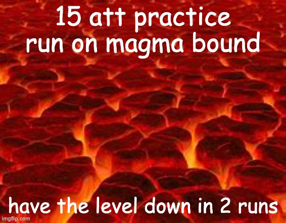 magma bound progress | 15 att practice run on magma bound; have the level down in 2 runs | image tagged in magma | made w/ Imgflip meme maker